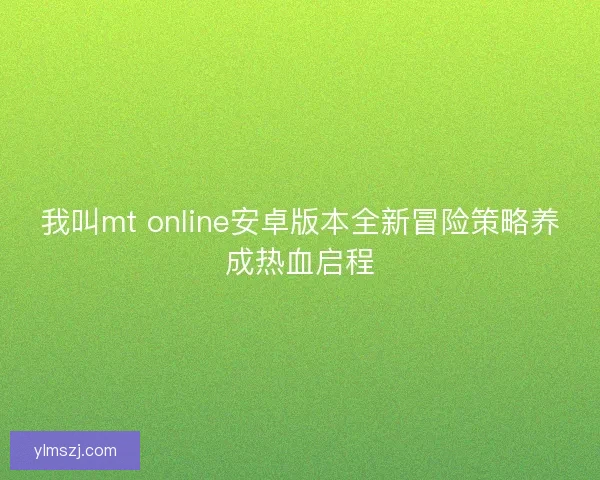 我叫mt online安卓版本全新冒险策略养成热血启程