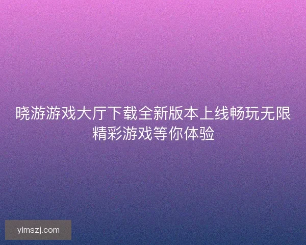 晓游游戏大厅下载全新版本上线畅玩无限精彩游戏等你体验