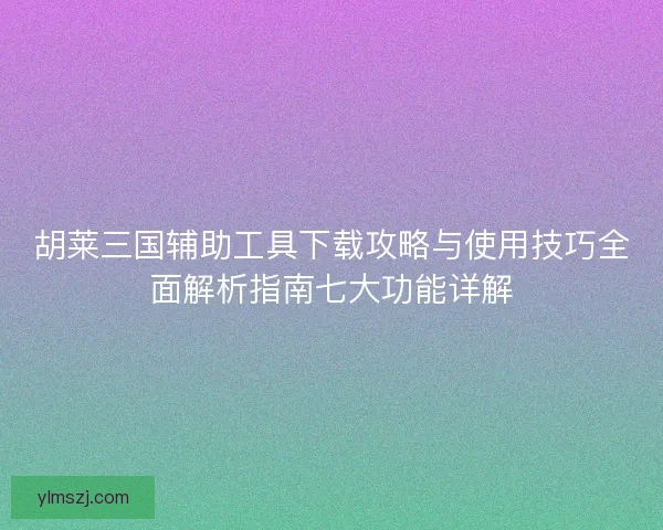胡莱三国辅助工具下载攻略与使用技巧全面解析指南七大功能详解